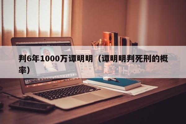 判6年1000万谭明明（谭明明判死刑的概率）