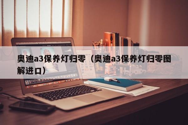 奥迪a3保养灯归零（奥迪a3保养灯归零图解进口）