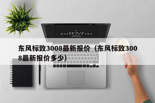 东风标致3008最新报价（东风标致3008最新报价多少）