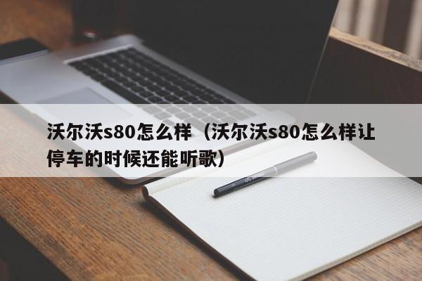 沃尔沃s80怎么样（沃尔沃s80怎么样让停车的时候还能听歌）