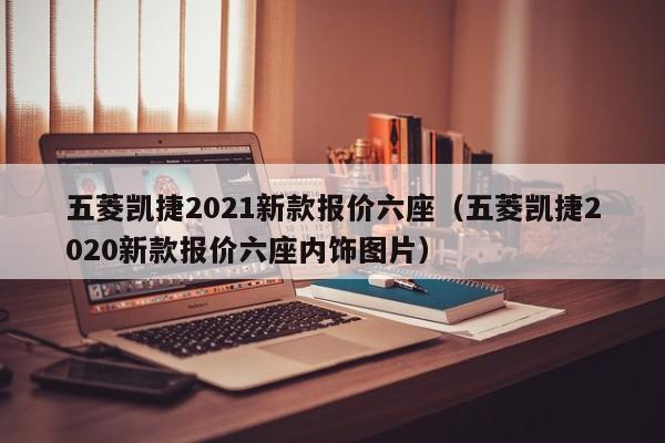 五菱凯捷2021新款报价六座（五菱凯捷2020新款报价六座内饰图片）