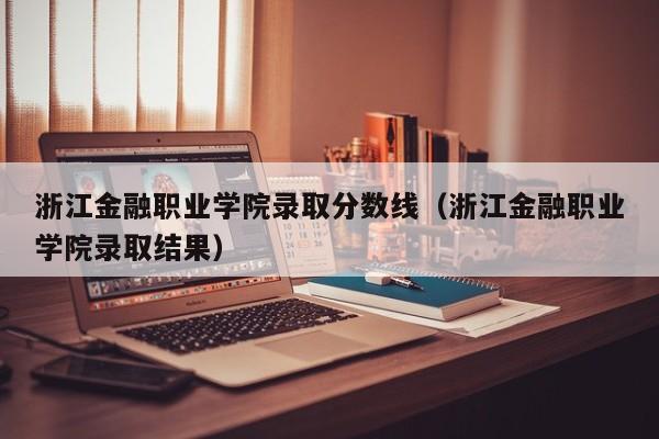 浙江金融职业学院录取分数线（浙江金融职业学院录取结果）