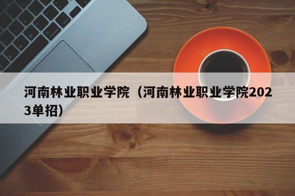 河南林业职业学院（河南林业职业学院2023单招）