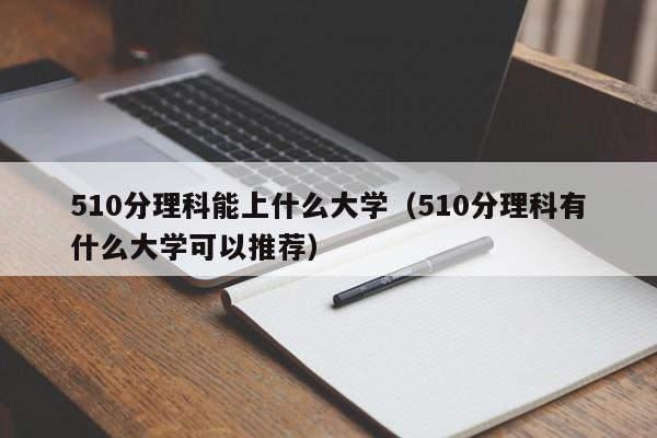 510分理科能上什么大学（510分理科有什么大学可以推荐）