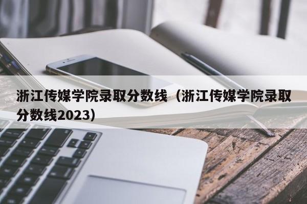 浙江传媒学院录取分数线（浙江传媒学院录取分数线2023）