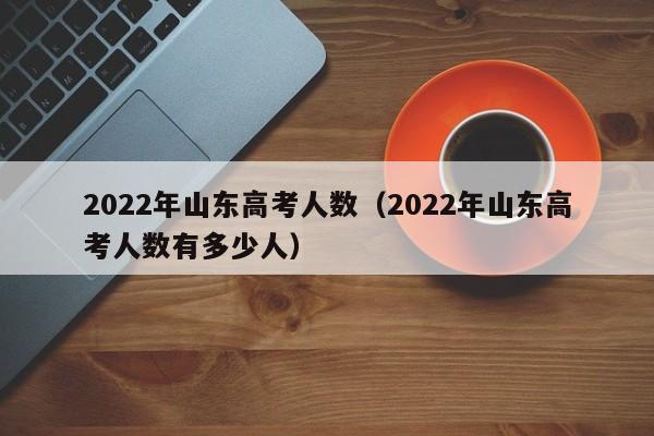 2022年山东高考人数（2022年山东高考人数有多少人）