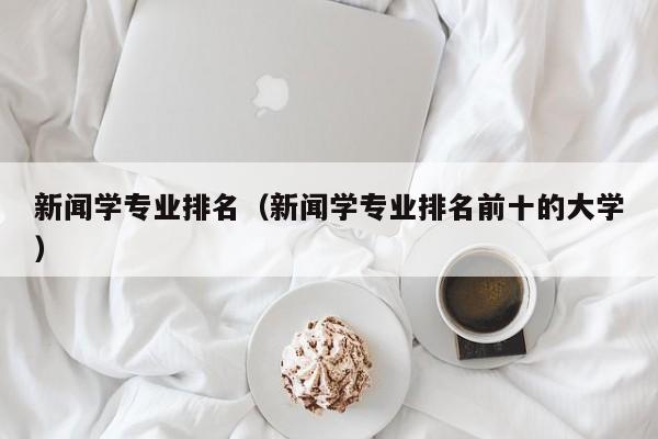 新闻学专业排名（新闻学专业排名前十的大学）