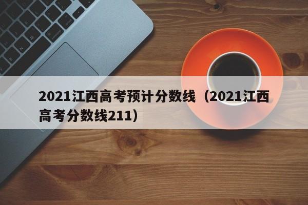 2021江西高考预计分数线（2021江西高考分数线211）