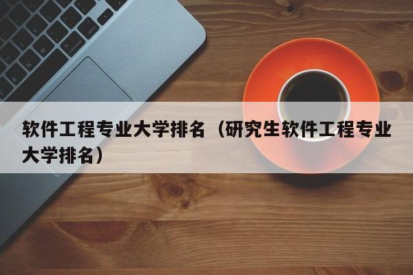 软件工程专业大学排名（研究生软件工程专业大学排名）