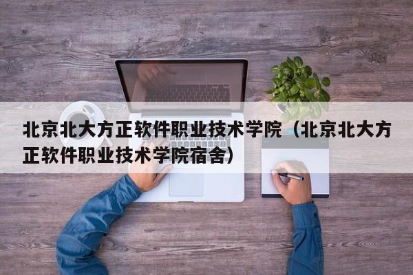 北京北大方正软件职业技术学院（北京北大方正软件职业技术学院宿舍）