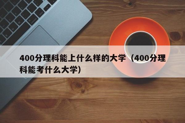 400分理科能上什么样的大学（400分理科能考什么大学）