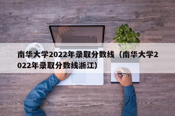 南华大学2022年录取分数线（南华大学2022年录取分数线浙江）