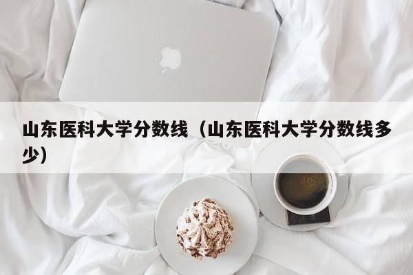 山东医科大学分数线（山东医科大学分数线多少）