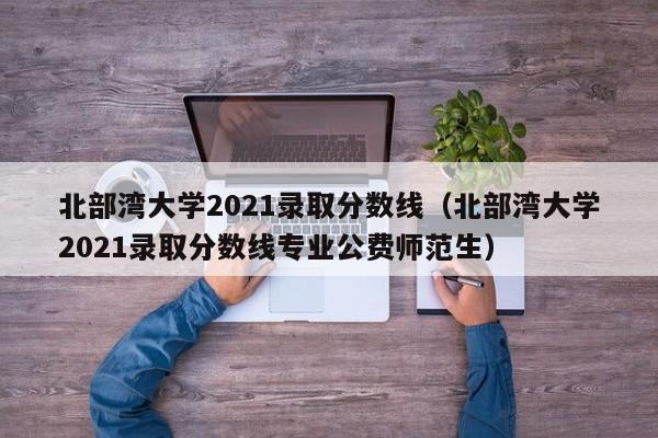 北部湾大学2021录取分数线（北部湾大学2021录取分数线专业公费师范生）