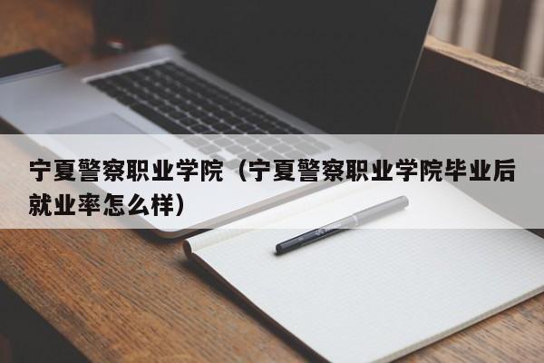 宁夏警察职业学院（宁夏警察职业学院毕业后就业率怎么样）