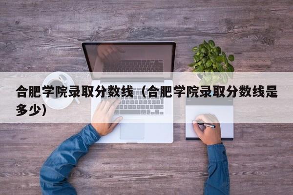 合肥学院录取分数线（合肥学院录取分数线是多少）