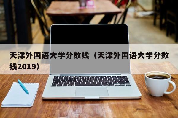 天津外国语大学分数线（天津外国语大学分数线2019）